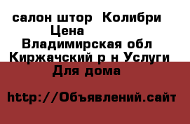 салон штор- Колибри › Цена ­ 1 500 - Владимирская обл., Киржачский р-н Услуги » Для дома   